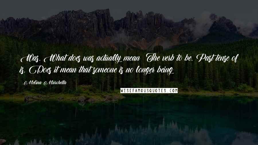 Melina Marchetta Quotes: Was. What does was actually mean? The verb to be. Past tense of is. Does it mean that someone is no longer being?