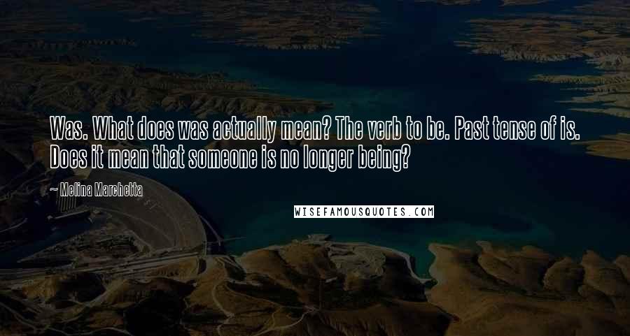 Melina Marchetta Quotes: Was. What does was actually mean? The verb to be. Past tense of is. Does it mean that someone is no longer being?