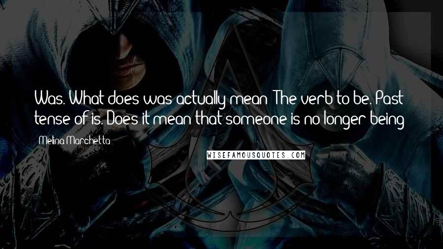 Melina Marchetta Quotes: Was. What does was actually mean? The verb to be. Past tense of is. Does it mean that someone is no longer being?