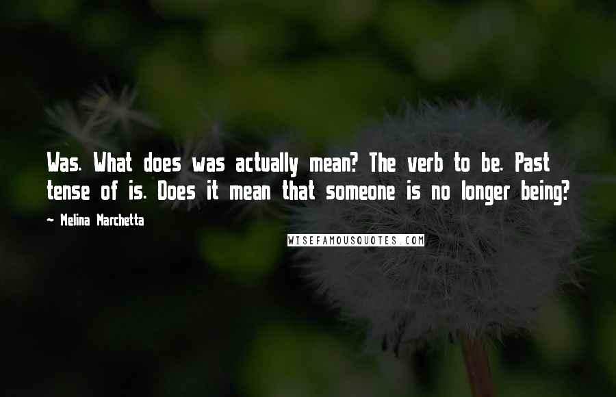 Melina Marchetta Quotes: Was. What does was actually mean? The verb to be. Past tense of is. Does it mean that someone is no longer being?