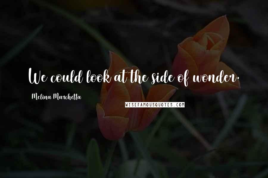 Melina Marchetta Quotes: We could look at the side of wonder.