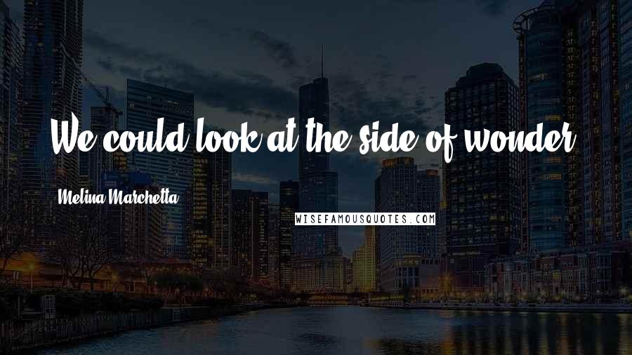 Melina Marchetta Quotes: We could look at the side of wonder.