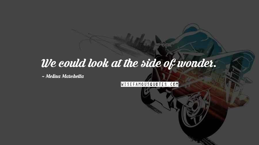 Melina Marchetta Quotes: We could look at the side of wonder.