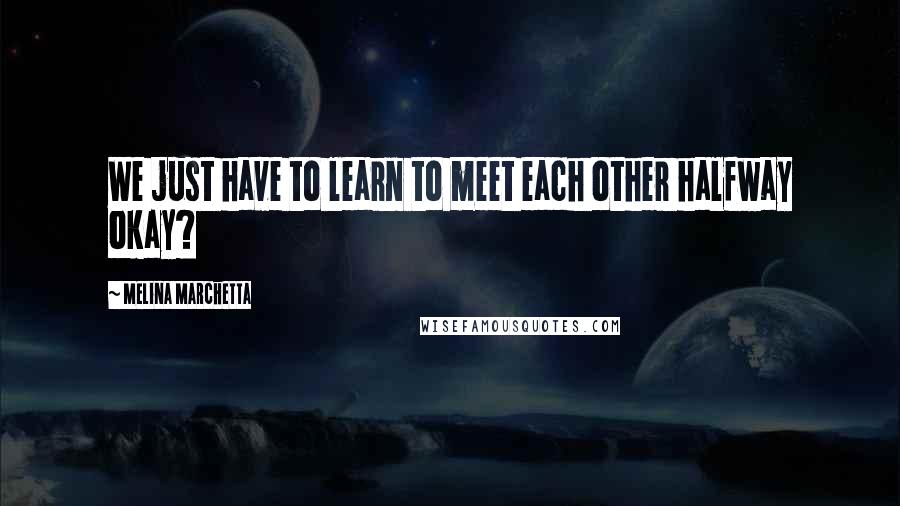 Melina Marchetta Quotes: We just have to learn to meet each other halfway okay?