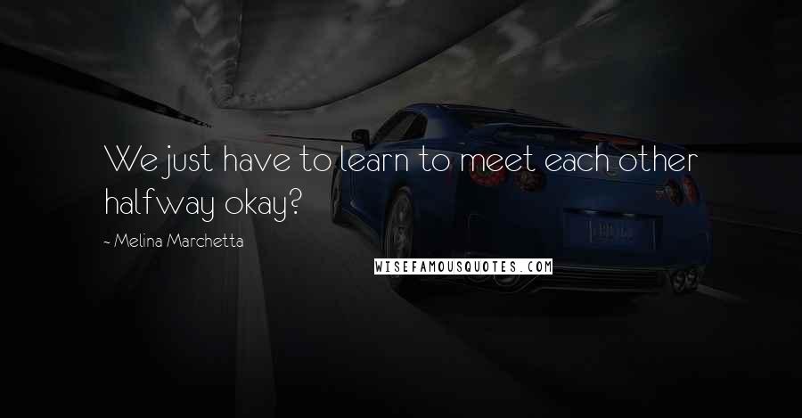 Melina Marchetta Quotes: We just have to learn to meet each other halfway okay?