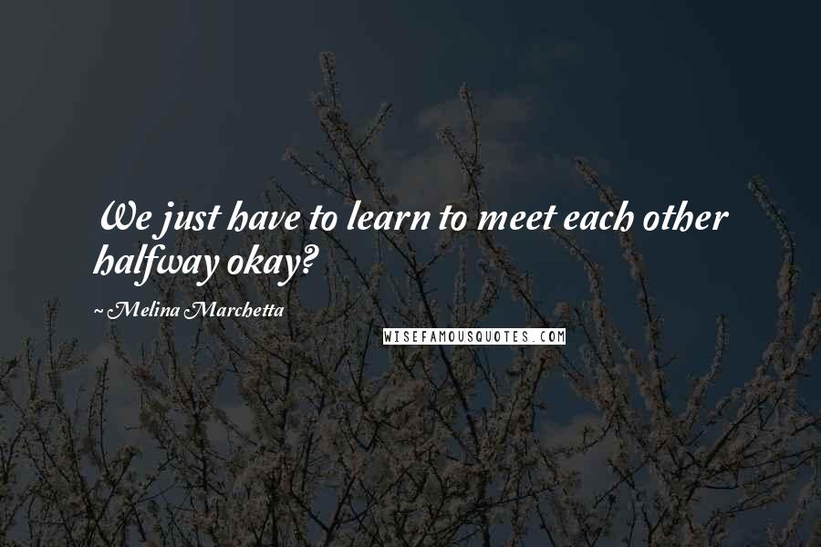 Melina Marchetta Quotes: We just have to learn to meet each other halfway okay?