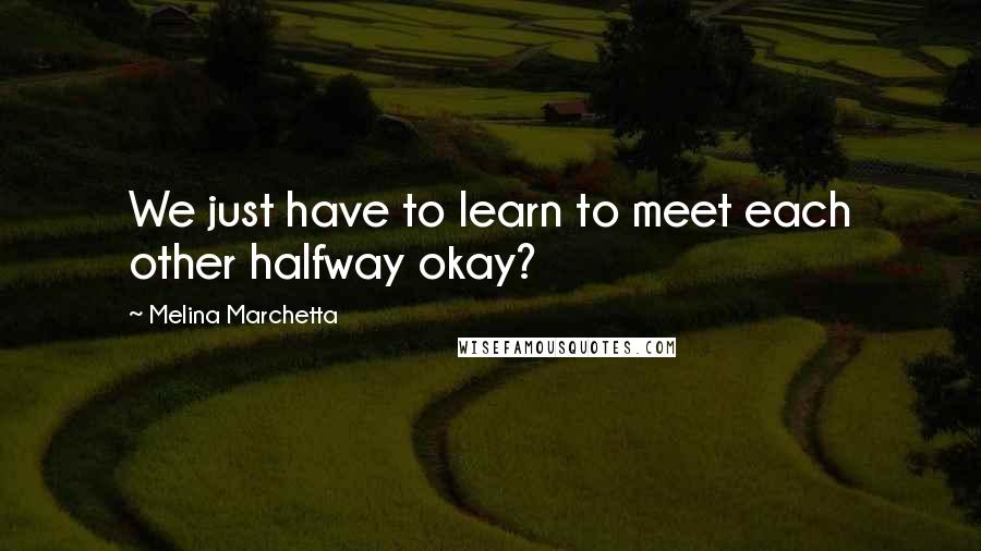 Melina Marchetta Quotes: We just have to learn to meet each other halfway okay?