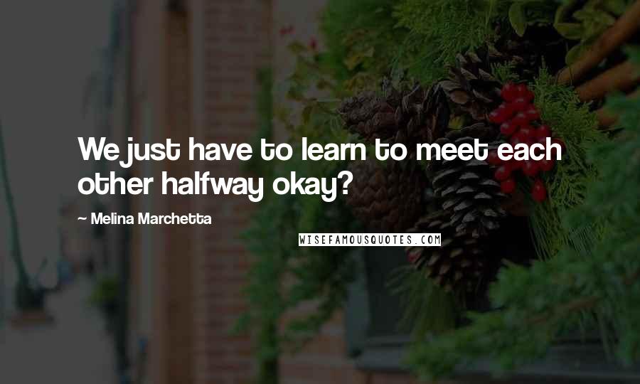 Melina Marchetta Quotes: We just have to learn to meet each other halfway okay?