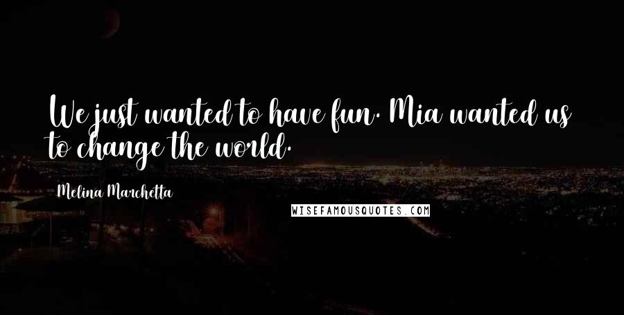 Melina Marchetta Quotes: We just wanted to have fun. Mia wanted us to change the world.