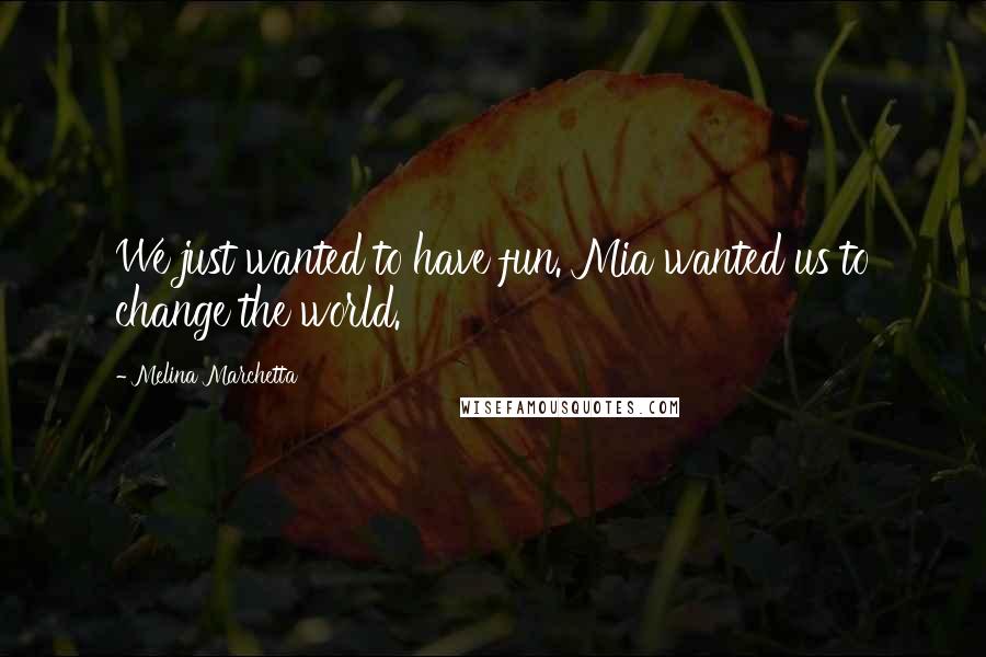 Melina Marchetta Quotes: We just wanted to have fun. Mia wanted us to change the world.