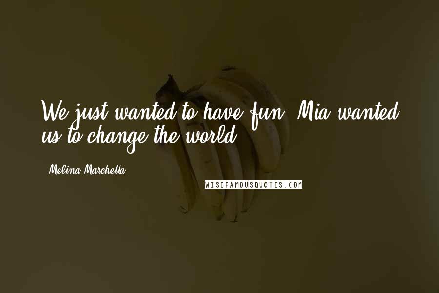 Melina Marchetta Quotes: We just wanted to have fun. Mia wanted us to change the world.