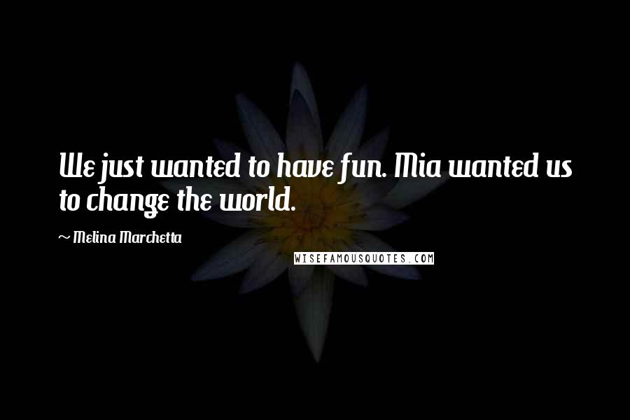 Melina Marchetta Quotes: We just wanted to have fun. Mia wanted us to change the world.