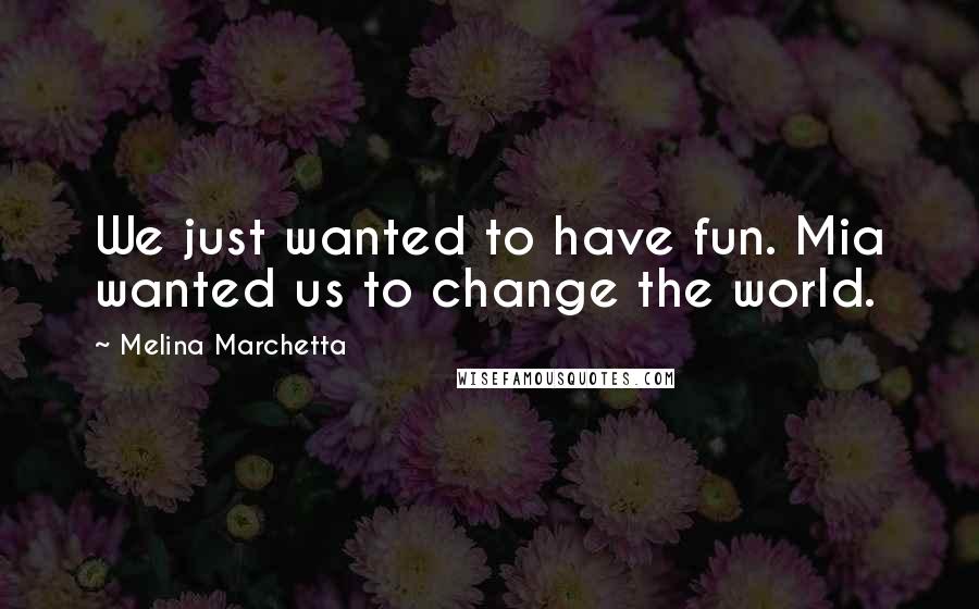 Melina Marchetta Quotes: We just wanted to have fun. Mia wanted us to change the world.