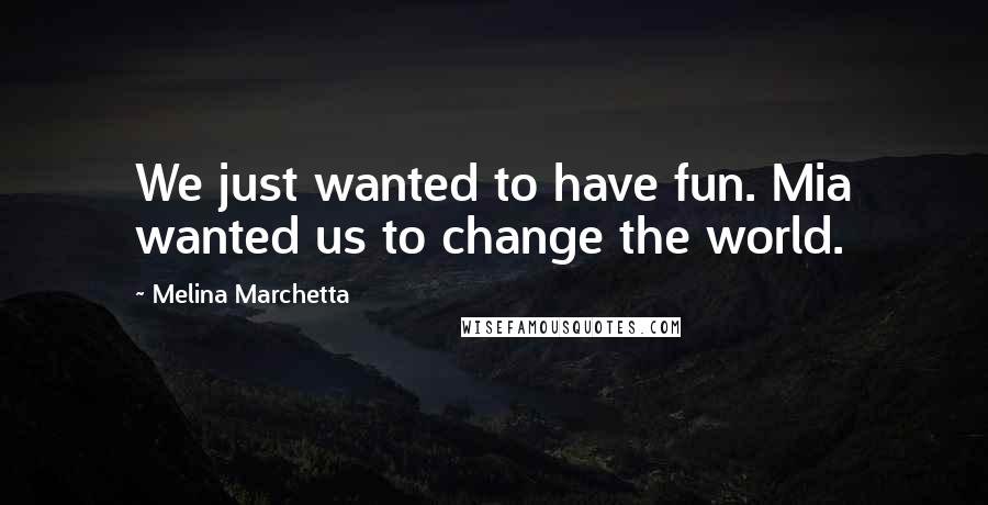 Melina Marchetta Quotes: We just wanted to have fun. Mia wanted us to change the world.