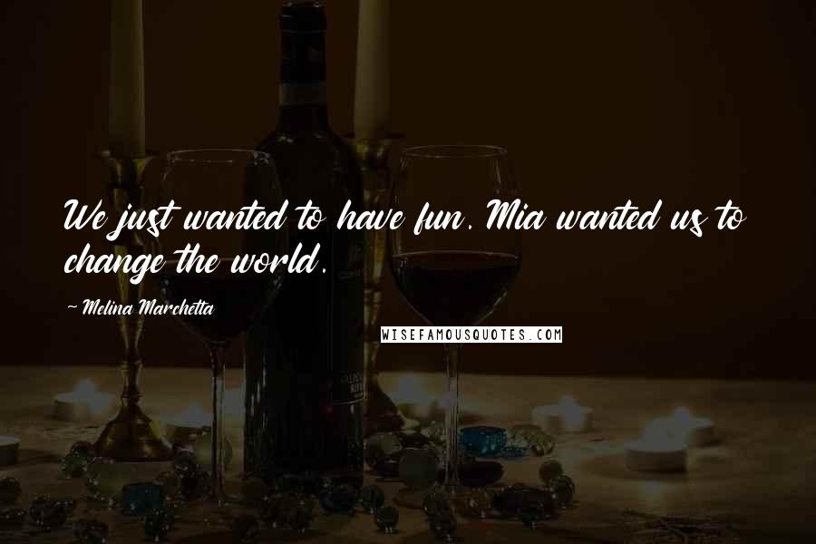 Melina Marchetta Quotes: We just wanted to have fun. Mia wanted us to change the world.