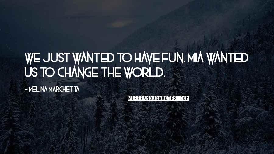 Melina Marchetta Quotes: We just wanted to have fun. Mia wanted us to change the world.