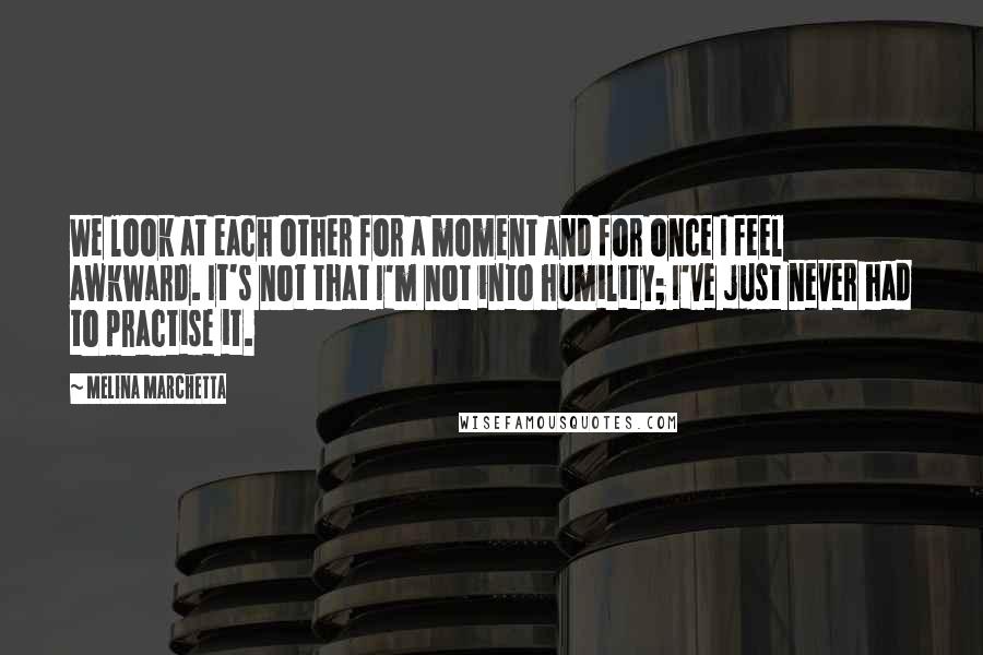 Melina Marchetta Quotes: We look at each other for a moment and for once I feel awkward. It's not that I'm not into humility; I've just never had to practise it.