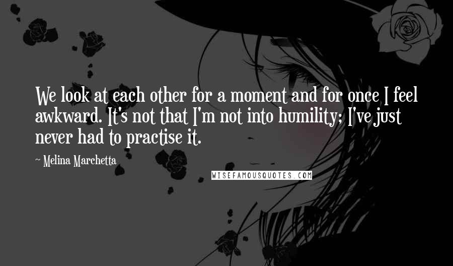 Melina Marchetta Quotes: We look at each other for a moment and for once I feel awkward. It's not that I'm not into humility; I've just never had to practise it.