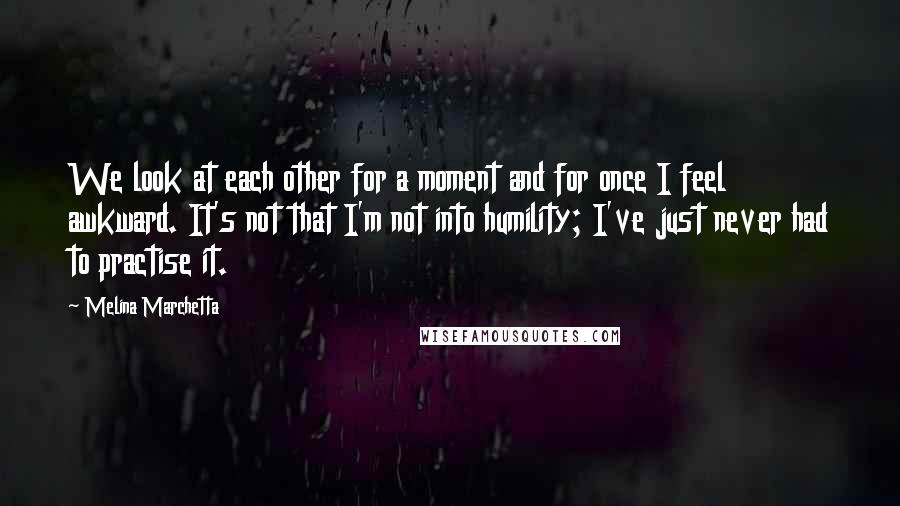 Melina Marchetta Quotes: We look at each other for a moment and for once I feel awkward. It's not that I'm not into humility; I've just never had to practise it.