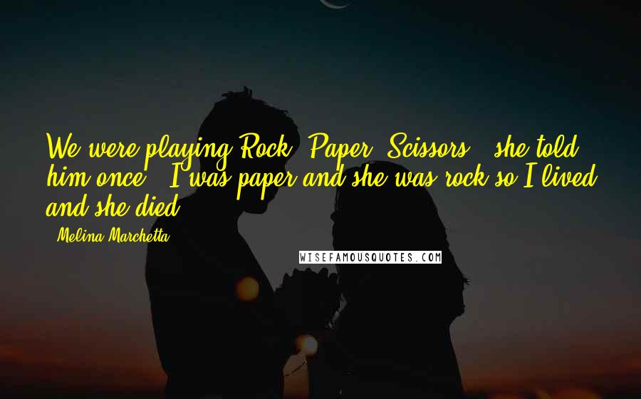 Melina Marchetta Quotes: We were playing Rock, Paper, Scissors," she told him once. "I was paper and she was rock so I lived and she died.
