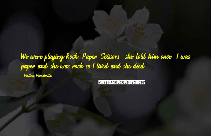 Melina Marchetta Quotes: We were playing Rock, Paper, Scissors," she told him once. "I was paper and she was rock so I lived and she died.