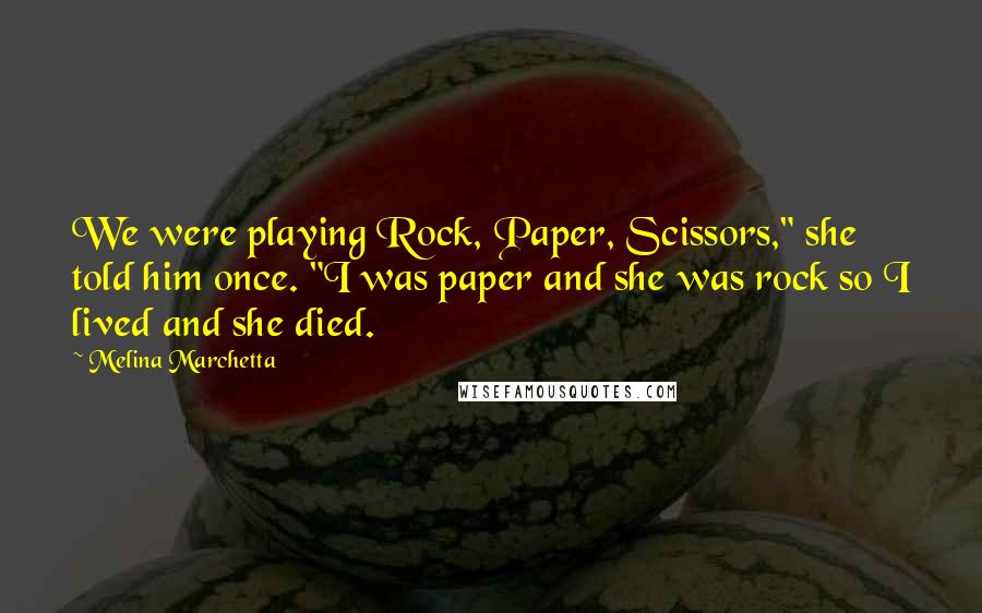 Melina Marchetta Quotes: We were playing Rock, Paper, Scissors," she told him once. "I was paper and she was rock so I lived and she died.