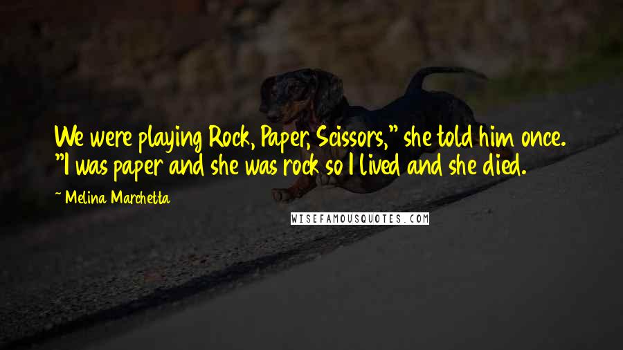 Melina Marchetta Quotes: We were playing Rock, Paper, Scissors," she told him once. "I was paper and she was rock so I lived and she died.