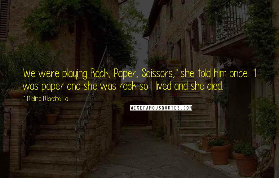 Melina Marchetta Quotes: We were playing Rock, Paper, Scissors," she told him once. "I was paper and she was rock so I lived and she died.