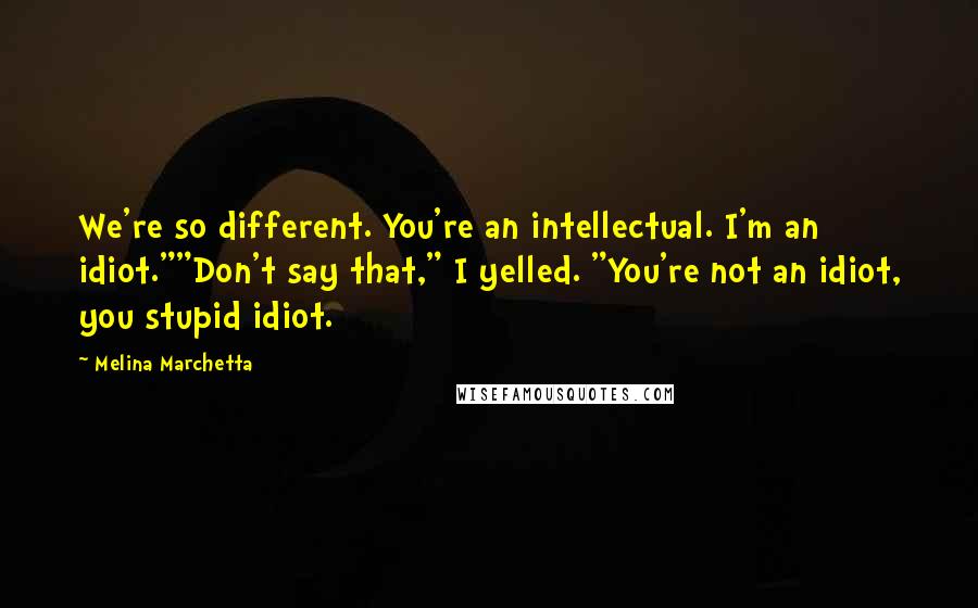 Melina Marchetta Quotes: We're so different. You're an intellectual. I'm an idiot.""Don't say that," I yelled. "You're not an idiot, you stupid idiot.