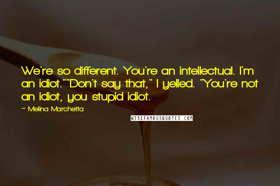 Melina Marchetta Quotes: We're so different. You're an intellectual. I'm an idiot.""Don't say that," I yelled. "You're not an idiot, you stupid idiot.