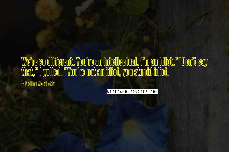 Melina Marchetta Quotes: We're so different. You're an intellectual. I'm an idiot.""Don't say that," I yelled. "You're not an idiot, you stupid idiot.