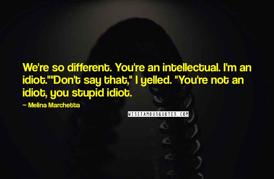 Melina Marchetta Quotes: We're so different. You're an intellectual. I'm an idiot.""Don't say that," I yelled. "You're not an idiot, you stupid idiot.