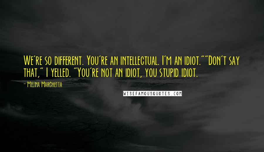 Melina Marchetta Quotes: We're so different. You're an intellectual. I'm an idiot.""Don't say that," I yelled. "You're not an idiot, you stupid idiot.