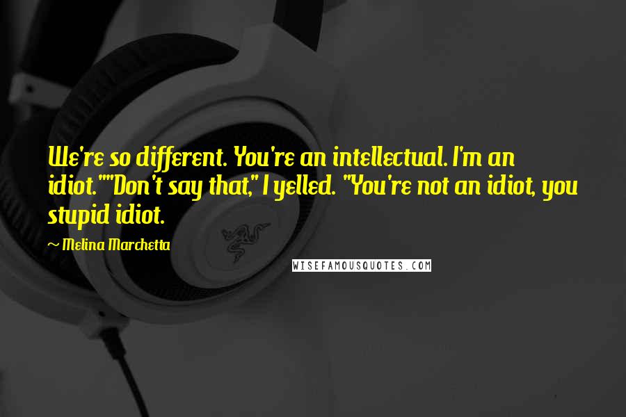 Melina Marchetta Quotes: We're so different. You're an intellectual. I'm an idiot.""Don't say that," I yelled. "You're not an idiot, you stupid idiot.