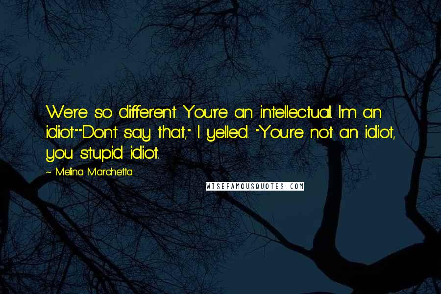 Melina Marchetta Quotes: We're so different. You're an intellectual. I'm an idiot.""Don't say that," I yelled. "You're not an idiot, you stupid idiot.