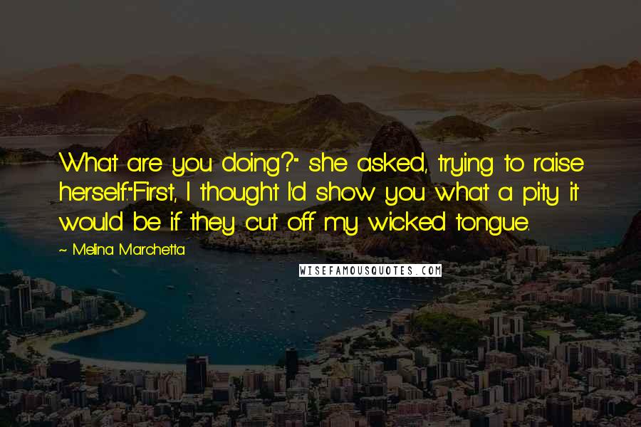 Melina Marchetta Quotes: What are you doing?" she asked, trying to raise herself."First, I thought I'd show you what a pity it would be if they cut off my wicked tongue.