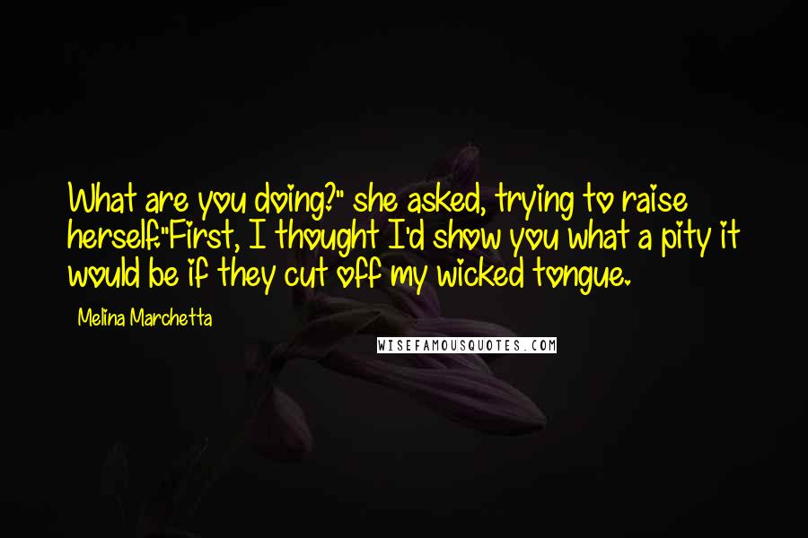 Melina Marchetta Quotes: What are you doing?" she asked, trying to raise herself."First, I thought I'd show you what a pity it would be if they cut off my wicked tongue.