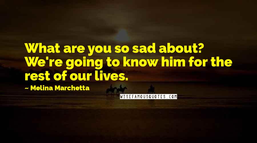 Melina Marchetta Quotes: What are you so sad about? We're going to know him for the rest of our lives.