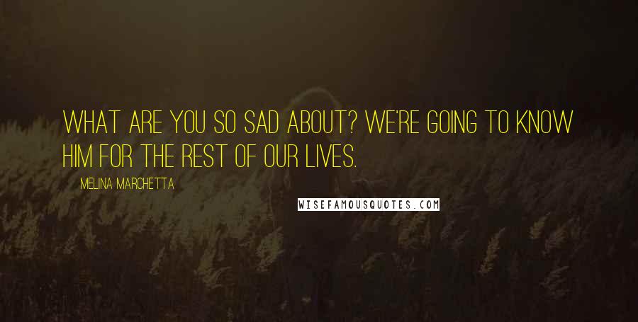 Melina Marchetta Quotes: What are you so sad about? We're going to know him for the rest of our lives.
