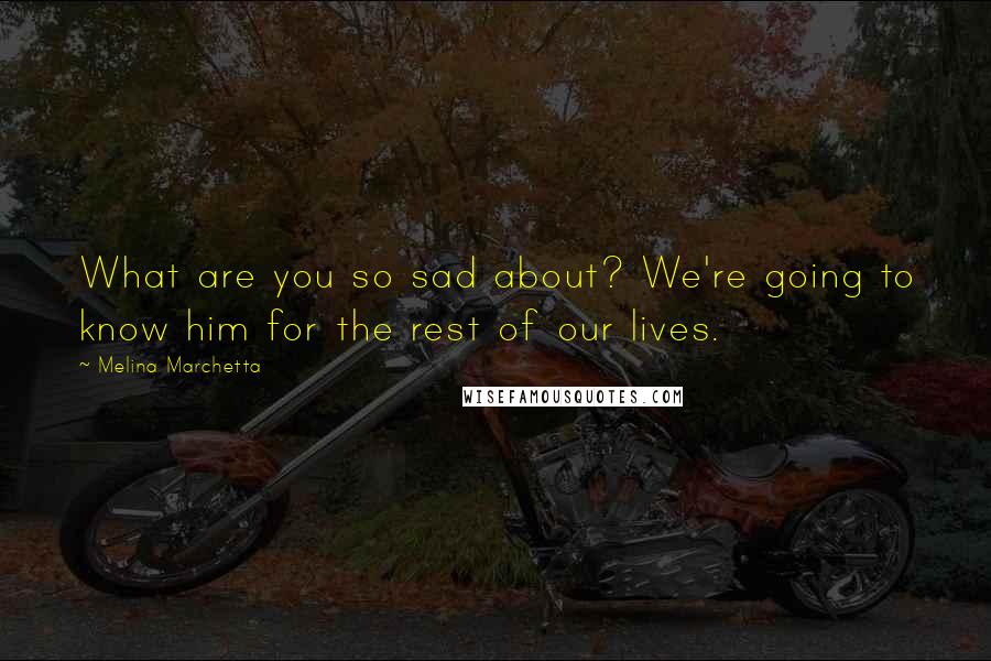 Melina Marchetta Quotes: What are you so sad about? We're going to know him for the rest of our lives.