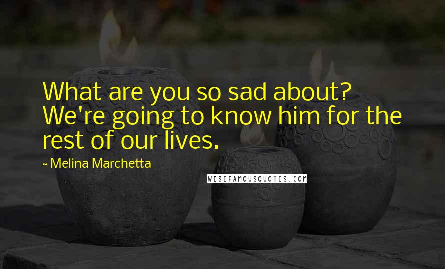 Melina Marchetta Quotes: What are you so sad about? We're going to know him for the rest of our lives.