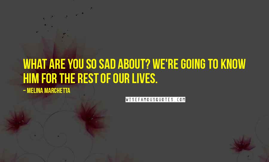 Melina Marchetta Quotes: What are you so sad about? We're going to know him for the rest of our lives.