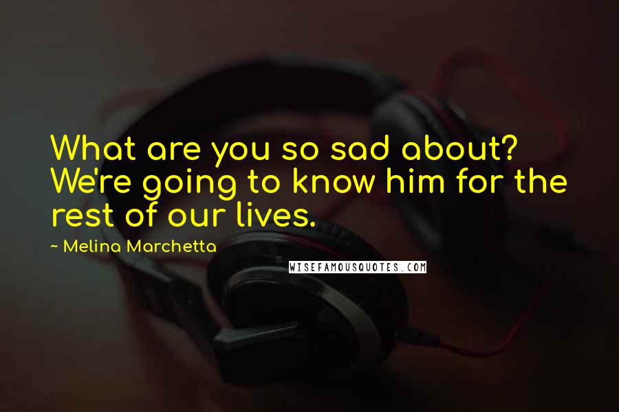 Melina Marchetta Quotes: What are you so sad about? We're going to know him for the rest of our lives.