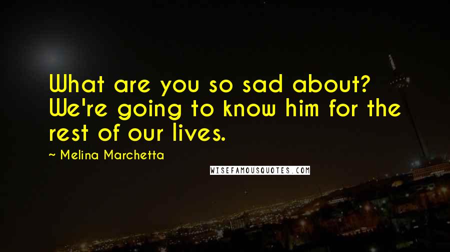 Melina Marchetta Quotes: What are you so sad about? We're going to know him for the rest of our lives.