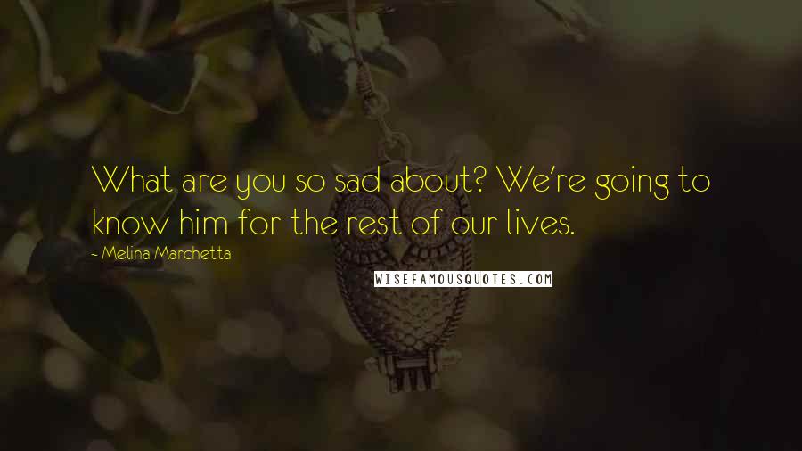Melina Marchetta Quotes: What are you so sad about? We're going to know him for the rest of our lives.