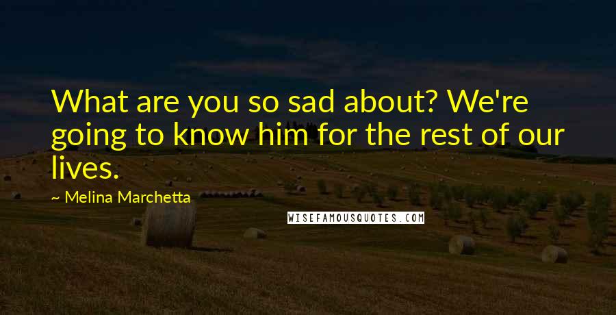 Melina Marchetta Quotes: What are you so sad about? We're going to know him for the rest of our lives.