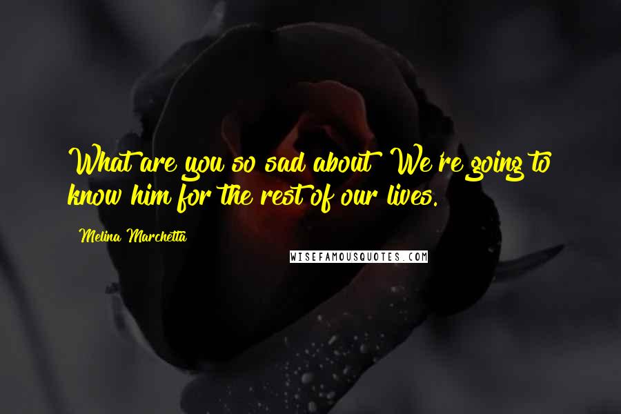 Melina Marchetta Quotes: What are you so sad about? We're going to know him for the rest of our lives.