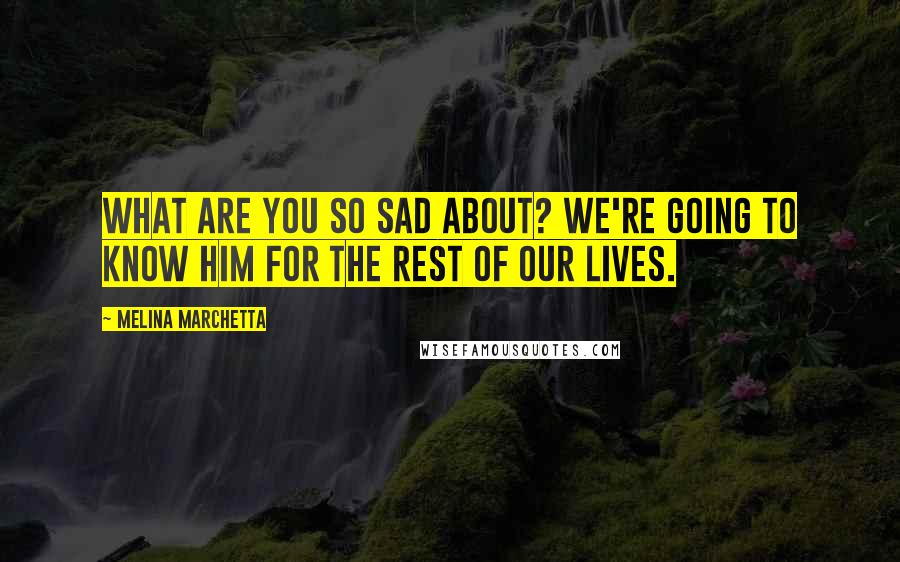Melina Marchetta Quotes: What are you so sad about? We're going to know him for the rest of our lives.