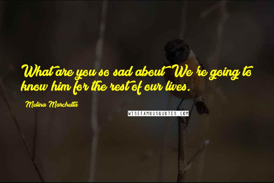 Melina Marchetta Quotes: What are you so sad about? We're going to know him for the rest of our lives.