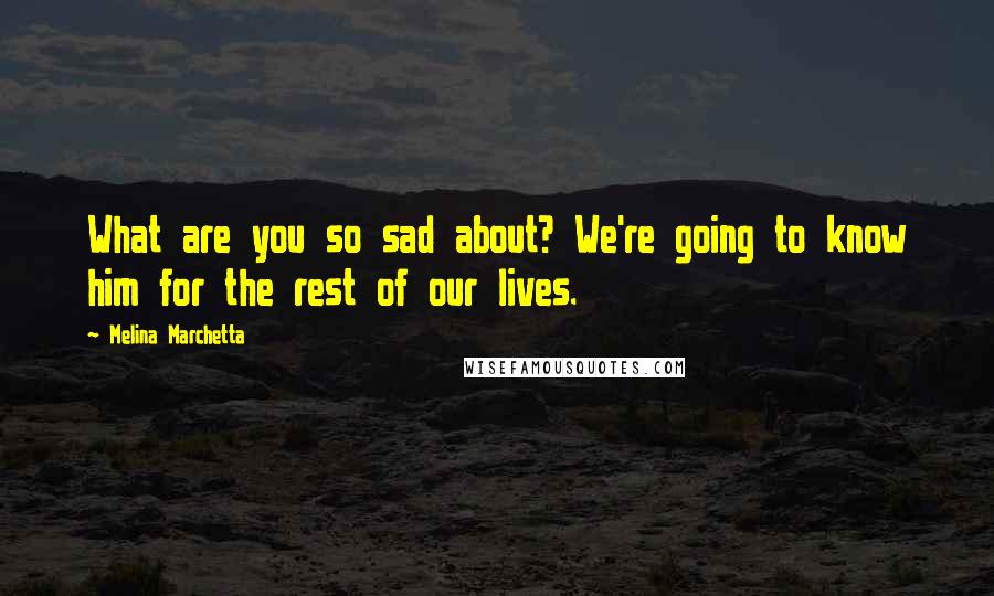 Melina Marchetta Quotes: What are you so sad about? We're going to know him for the rest of our lives.